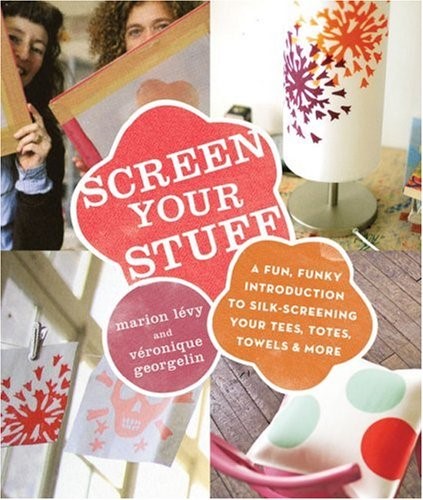 Screen Your Stuff: A Fun, Funky Introduction to Silk-screening Your Tees, Totes, Towels and More