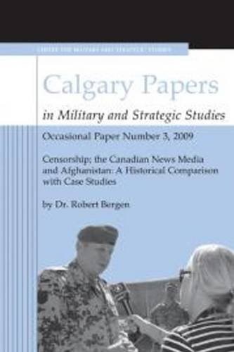 Censorship -- The Canadian News Media & Afghanistan: A Historical Comparison with Case Studies (Calgary Papers in Military and Strategic Studies, Occasional)