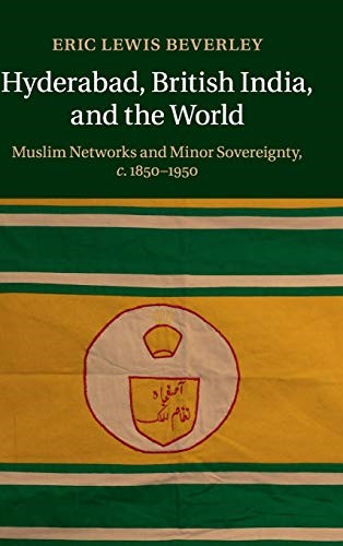Hyderabad, British India, and the World: Muslim Networks and Minor Sovereignty, c.1850�1950