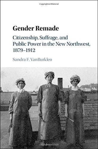 Gender Remade: Citizenship, Suffrage, and Public Power in the New Northwest, 1879–1912 (Cambridge Historical Studies in American Law and Society)