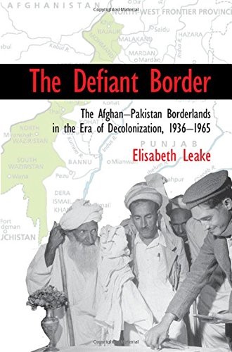 The Defiant Border: The Afghan-Pakistan Borderlands in the Era of Decolonization, 1936–1965 (Cambridge Studies in US Foreign Relations)