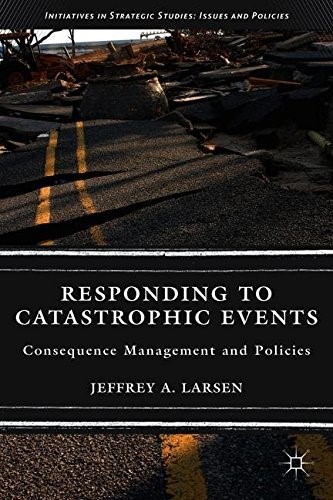 Responding to Catastrophic Events: Consequence Management and Policies (Initiatives in Strategic Studies: Issues and Policies) Responding to Catastrophic Events: Consequence Management and Policies (Initiatives in Strategic Studies: Issues and Policies)