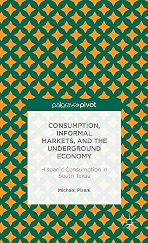 Consumption, Informal Markets, and the Underground Economy: Hispanic Consumption in South Texas (Palgrave Pivot)