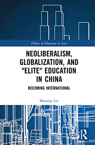 Neoliberalism, Globalization, and Elite Education in China: Becoming International (Politics of Education in Asia)