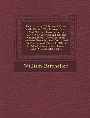 New History Of Dover & Dover Castle During The Roman, Saxon, And Norman Governments: With A Short Account Of The Cinque Ports, Compiled From Ancient ... A New Dover Guide, And A Description Of...