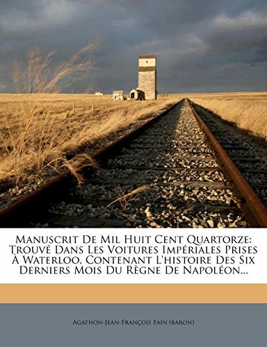 Manuscrit De Mil Huit Cent Quartorze: Trouvé Dans Les Voitures Impériales Prises À Waterloo, Contenant L'histoire Des Six Derniers Mois Du Règne De Napoléon.