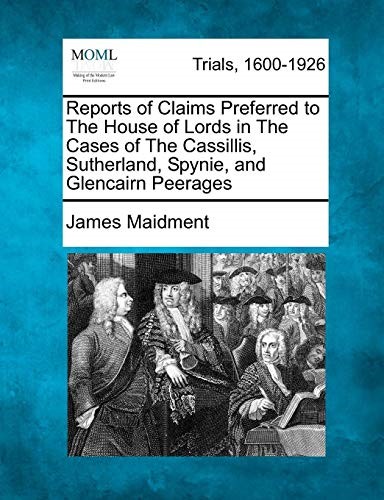 Reports of Claims Preferred to The House of Lords in The Cases of The Cassillis, Sutherland, Spynie, and Glencairn Peerages Reports of Claims Preferred to The House of Lords in The Cases of The Cassillis, Sutherland, Spynie, and Glencairn Peerages