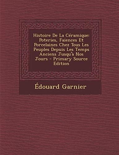 Histoire de La Ceramique: Poteries, Faiences Et Porcelaines Chez Tous Les Peuples Depuis Les Temps Anciens Jusqu'a Nos Jours - Primary Source Ed
