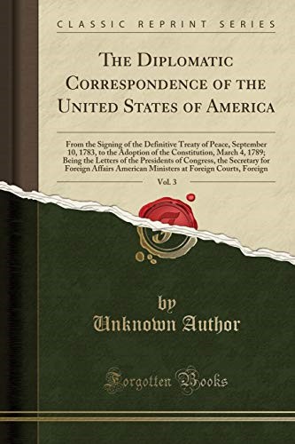 The Diplomatic Correspondence of the United States of America, Vol. 3: From the Signing of the Definitive Treaty of Peace, September 10, 1783, to the ... of the Presidents of Congress, the Secreta