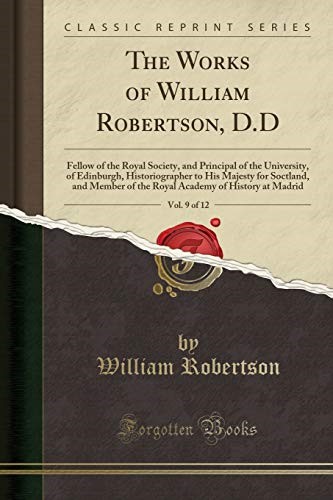 The Works of William Robertson, D.D, Vol. 9 of 12: Fellow of the Royal Society, and Principal of the University, of Edinburgh, Historiographer to His ... of History at Madrid (Classic Reprint)