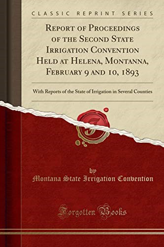 Report of Proceedings of the Second State Irrigation Convention Held at Helena, Montanna, February 9 and 10, 1893: With Reports of the State of Irrigation in Several Counties (Classic Reprint)