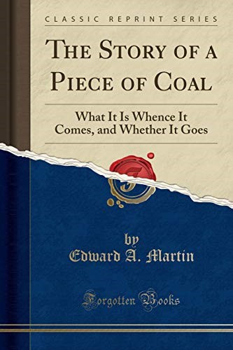 The Story of a Piece of Coal: What It Is Whence It Comes, and Whether It Goes (Classic Reprint)