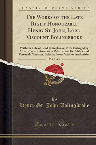 The Works of the Late Right Honourable Henry St. John, Lord Viscount Bolingbroke, Vol. 5 of 8: With the Life of Lord Bolingbroke, Now Enlarged by More ... Character, Selected From Various Authorities