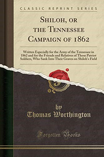 Shiloh, or the Tennessee Campaign of 1862: Written Especially for the Army of the Tennessee in 1862 and for the Friends and Relatives of Those Patriot ... Graves on Shiloh's Field (Classic Reprint) Shiloh, or the Tennessee Campaign of 1862: Written Especially for the Army of the Tennessee in 1862 and for the Friends and Relatives of Those Patriot ... Graves on Shiloh's Field (Classic Reprint)
