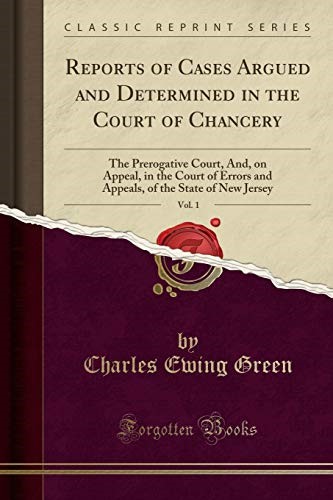 Reports of Cases Argued and Determined in the Court of Chancery, Vol. 1: The Prerogative Court, And, on Appeal, in the Court of Errors and Appeals, of the State of New Jersey (Classic Reprint) Reports of Cases Argued and Determined in the Court of Chancery, Vol. 1: The Prerogative Court, And, on Appeal, in the Court of Errors and Appeals, of the State of New Jersey (Classic Reprint)