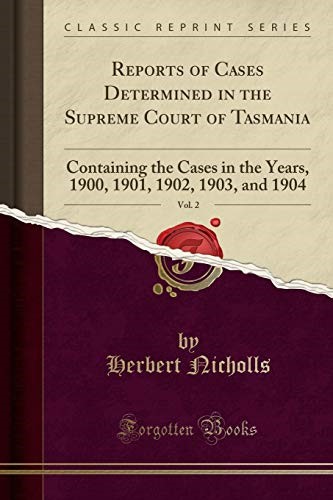 Reports of Cases Determined in the Supreme Court of Tasmania, Vol. 2: Containing the Cases in the Years, 1900, 1901, 1902, 1903, and 1904 (Classic Reprint) Reports of Cases Determined in the Supreme Court of Tasmania, Vol. 2: Containing the Cases in the Years, 1900, 1901, 1902, 1903, and 1904 (Classic Reprint)