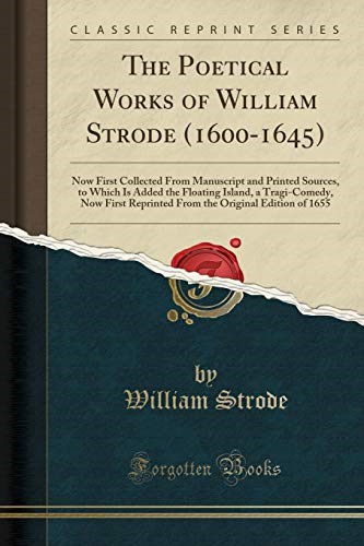 The Poetical Works of William Strode (1600-1645): Now First Collected From Manuscript and Printed Sources, to Which Is Added the Floating Island, a ... Original Edition of 1655 (Classic Reprint)