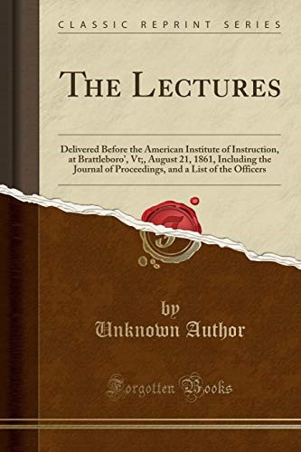 The Lectures: Delivered Before the American Institute of Instruction, at Brattleboro', Vt;, August 21, 1861, Including the Journal of Proceedings, and a List of the Officers (Classic Reprint)
