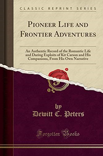 Pioneer Life and Frontier Adventures: An Authentic Record of the Romantic Life and Daring Exploits of Kit Carson and His Companions, From His Own Narrative (Classic Reprint)