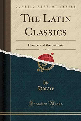 The Latin Classics, Vol. 3: Horace and the Satirists (Classic Reprint)