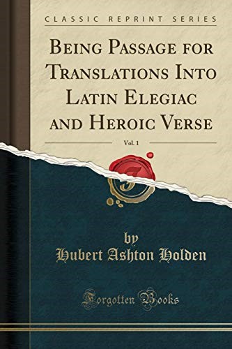 Being Passage for Translations Into Latin Elegiac and Heroic Verse, Vol. 1 (Classic Reprint)