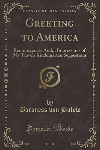 Greeting to America: Reminiscences And;;; Impressions of My Travels Kindergarten Suggestions (Classic Reprint)