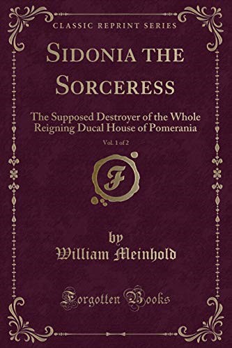 Sidonia the Sorceress, Vol. 1 of 2: The Supposed Destroyer of the Whole Reigning Ducal House of Pomerania (Classic Reprint) Sidonia the Sorceress, Vol. 1 of 2: The Supposed Destroyer of the Whole Reigning Ducal House of Pomerania (Classic Reprint)