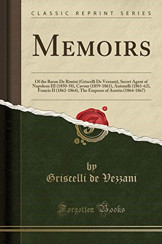 Memoirs: Of the Baron De Rimini (Griscelli De Vezzani), Secret Agent of Napoleon III (1850-58), Cavour (1859-1861), Antonelli (1861-62), Francis II ... of Austria (1864-1867) (Classic Reprint)