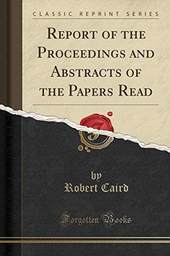 Report of the Proceedings and Abstracts of the Papers Read (Classic Reprint) Report of the Proceedings and Abstracts of the Papers Read (Classic Reprint)