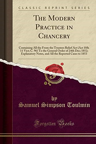 The Modern Practice in Chancery: Containing All the From the Trustees Relief Act (Act 10& 11 Vict; C. 96) To the General Order of 24th Dec; 1852; ... the Reported Cases to 1853 (Classic Reprint)