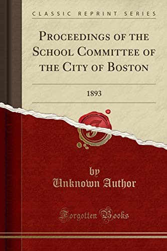 Proceedings of the School Committee of the City of Boston: 1893 (Classic Reprint) Proceedings of the School Committee of the City of Boston: 1893 (Classic Reprint)
