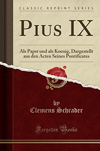 Pius IX: Als Papst und als Koenig, Dargestellt aus den Acten Seines Pontificates (Classic Reprint)