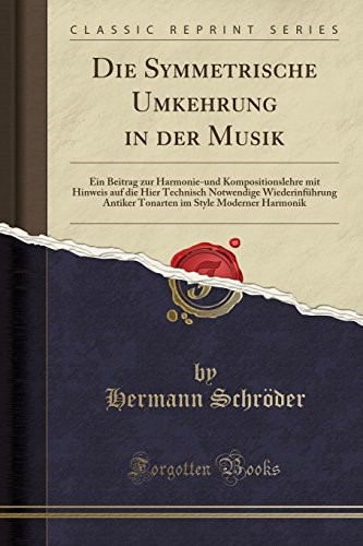 Die Symmetrische Umkehrung in der Musik: Ein Beitrag zur Harmonie-und Kompositionslehre mit Hinweis auf die Hier Technisch Notwendige Wiederinf�hrung ... im Style Moderner Harmonik (Classic Reprint)