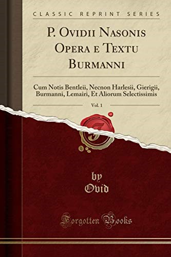 P. Ovidii Nasonis Opera e Textu Burmanni, Vol. 1: Cum Notis Bentleii, Necnon Harlesii, Gierigii, Burmanni, Lemairi, Et Aliorum Selectissimis (Classic Reprint)