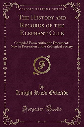 The History and Records of the Elephant Club: Compiled From Authentic Documents Now in Possession of the Zoölogical Society (Classic Reprint)