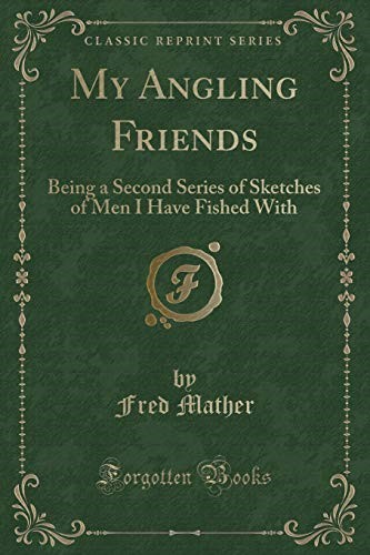 My Angling Friends: Being a Second Series of Sketches of Men I Have Fished With (Classic Reprint)