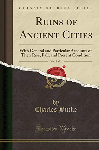 Ruins of Ancient Cities, Vol. 2 of 2: With General and Particular Accounts of Their Rise, Fall, and Present Condition (Classic Reprint) Ruins of Ancient Cities, Vol. 2 of 2: With General and Particular Accounts of Their Rise, Fall, and Present Condition (Classic Reprint)