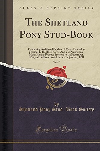 The Shetland Pony Stud-Book, Vol. 7: Containing Additional Produce of Mares Entered in Volumes I., II., III., IV., V., And Vi.; Pedigrees of Mares Having Produce Previous to 1st September, 1896, and S
