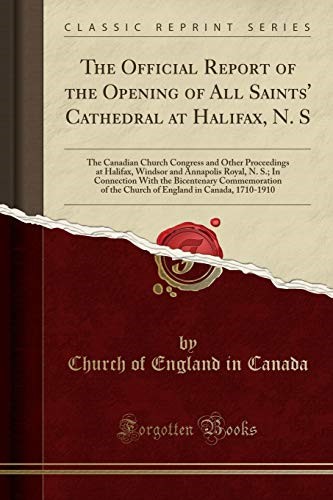 The Official Report of the Opening of All Saints' Cathedral at Halifax, N. S: The Canadian Church Congress and Other Proceedings at Halifax, Windsor ... Commemoration of the Church of England in C
