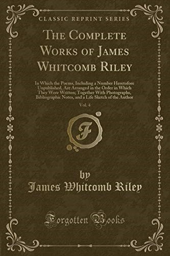The Complete Works of James Whitcomb Riley, Vol. 4: In Which the Poems, Including a Number Heretofore Unpublished, Are Arranged in the Order in Which ... Notes, and a Life Sketch of the Author
