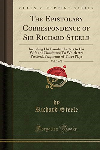 The Epistolary Correspondence of Sir Richard Steele, Vol. 2 of 2: Including His Familiar Letters to His Wife and Daughters; To Which Are Prefixed, Fragments of Three Plays (Classic Reprint)