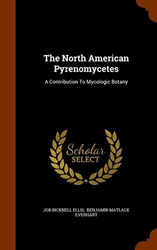 The North American Pyrenomycetes: A Contribution To Mycologic Botany