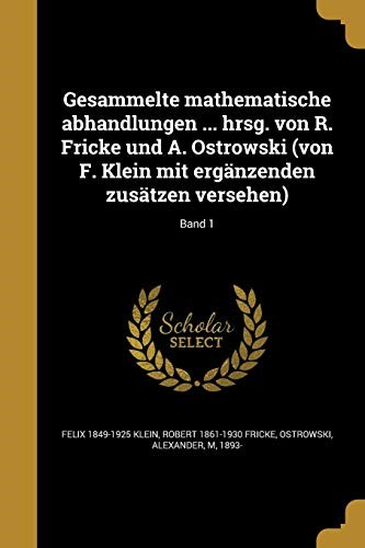 Gesammelte mathematische abhandlungen ... hrsg. von R. Fricke und A. Ostrowski (von F. Klein mit ergänzenden zusätzen versehen); Band 1
