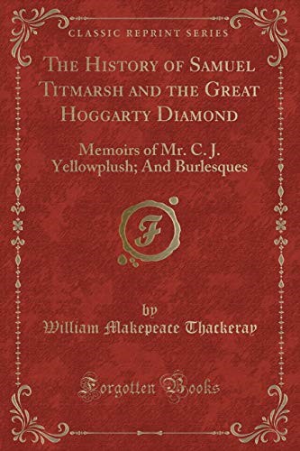 The History of Samuel Titmarsh and the Great Hoggarty Diamond: Memoirs of Mr. C. J. Yellowplush; And Burlesques (Classic Reprint)