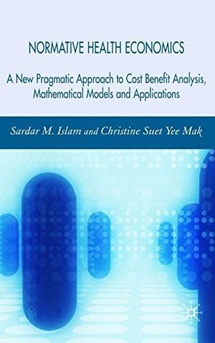 Normative Health Economics: A New Pragmatic Approach to Cost Benefit Analysis, Mathematical Models and Applications: A New Approach to Cost Benefit Analysis, Mathematical Models and Applications Normative Health Economics: A New Pragmatic Approach to Cost Benefit Analysis, Mathematical Models and Applications: A New Approach to Cost Benefit Analysis, Mathematical Models and Applications