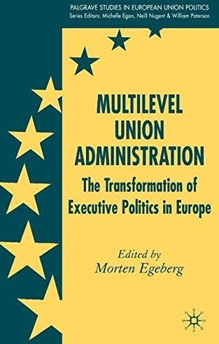 Multilevel Union Administration: The Transformation of Executive Politics in Europe (Palgrave Studies in European Union Politics) Multilevel Union Administration: The Transformation of Executive Politics in Europe (Palgrave Studies in European Union Politics)