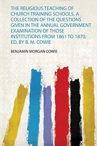 The Religious Teaching of Church Training Schools, a Collection of the Questions Given in the Annual Government Examination of Those Institutions from 1861 to 1870, Ed. by B. M. Cowie (1)