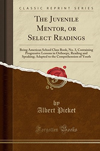 The Juvenile Mentor, or Select Readings: Being American School Class Book, No. 3, Containing Progressive Lessons in Orthoepy, Reading and Speaking; ... the Comprehension of Youth (Classic Reprint)