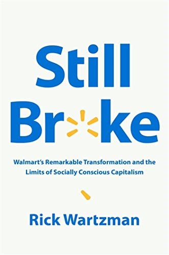 Still Broke: Walmart's Remarkable Transformation and the Limits of Socially Conscious Capitalism Still Broke: Walmart's Remarkable Transformation and the Limits of Socially Conscious Capitalism