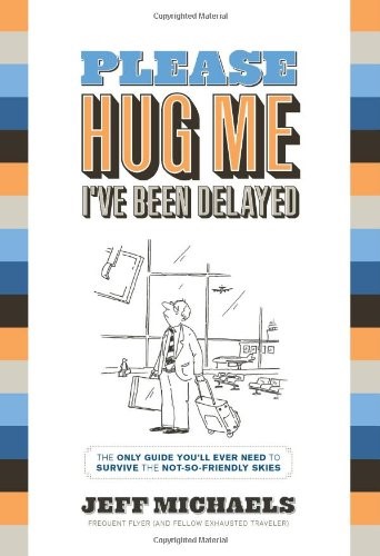 Please Hug Me, I've Been Delayed: The Only Guide You'll Ever Need to Survive the Not-So-Friendly Skies